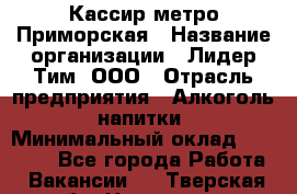 Кассир метро Приморская › Название организации ­ Лидер Тим, ООО › Отрасль предприятия ­ Алкоголь, напитки › Минимальный оклад ­ 24 650 - Все города Работа » Вакансии   . Тверская обл.,Нелидово г.